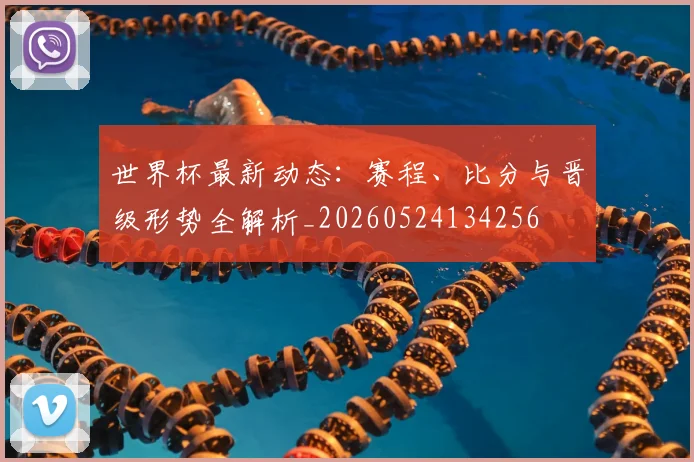 世界杯最新动态：赛程、比分与晋级形势全解析_20260524134256