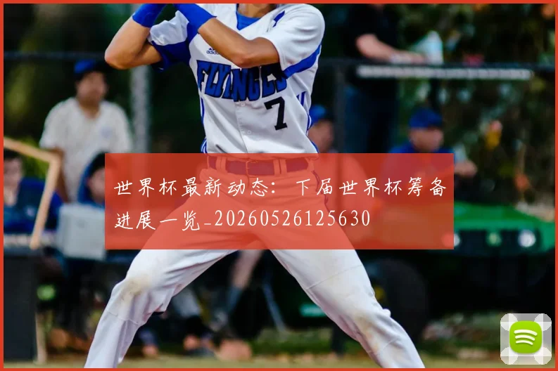 世界杯最新动态：下届世界杯筹备进展一览_20260526125630