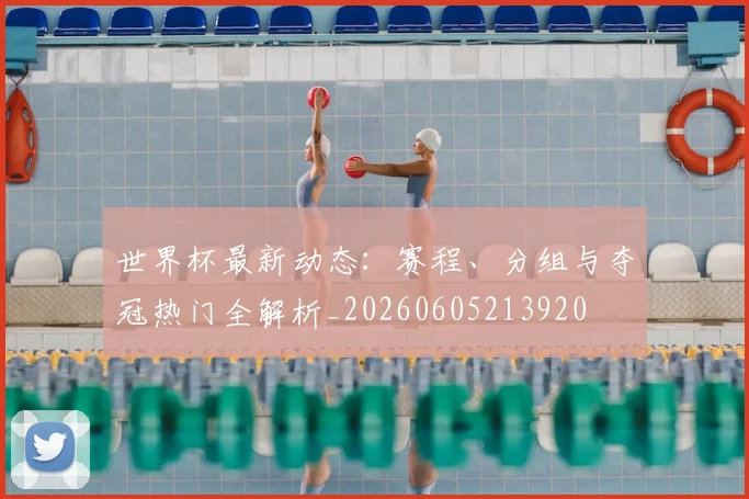 世界杯最新动态：赛程、分组与夺冠热门全解析_20260605213920