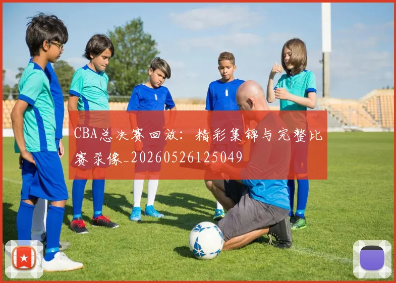 CBA总决赛回放：精彩集锦与完整比赛录像_20260526125049