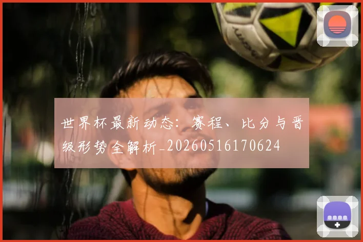 世界杯最新动态:赛程、比分与晋级形势全解析_20260516170624