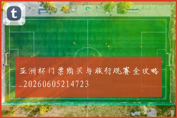 亚洲杯门票购买与旅行观赛全攻略_20260605214723