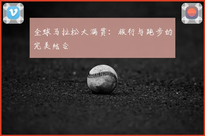 全球马拉松大满贯:旅行与跑步的完美结合