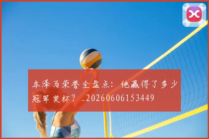 本泽马荣誉全盘点：他赢得了多少冠军奖杯？_20260606153449