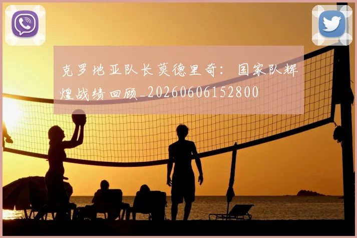 克罗地亚队长莫德里奇:国家队辉煌战绩回顾_20260606152800