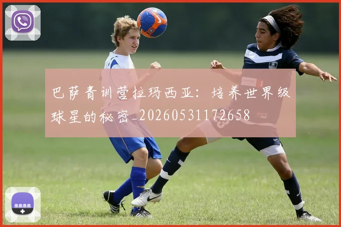 巴萨青训营拉玛西亚：培养世界级球星的秘密_20260531172658