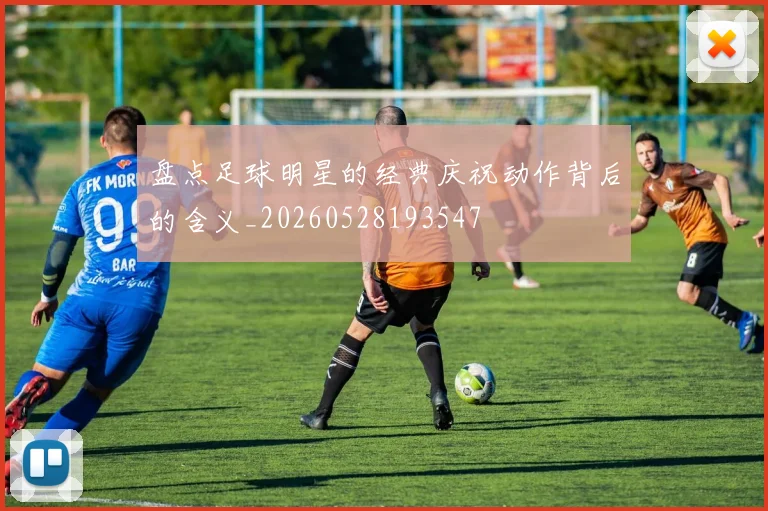 盘点足球明星的经典庆祝动作背后的含义_20260528193547