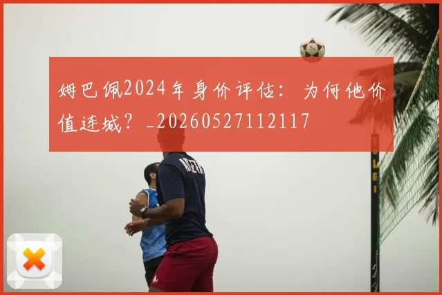 姆巴佩2024年身价评估:为何他价值连城?_20260527112117