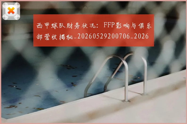 西甲球队财务状况：FFP影响与俱乐部营收揭秘_20260529200706_20260703181909