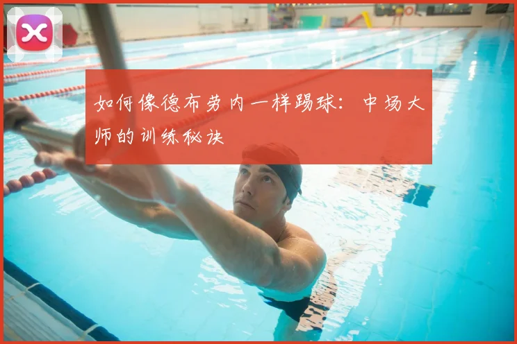 如何像德布劳内一样踢球：中场大师的训练秘诀
