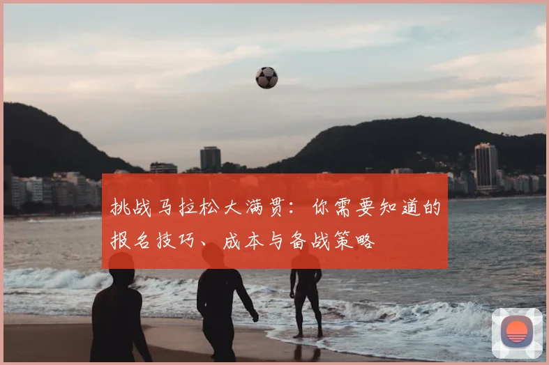 挑战马拉松大满贯：你需要知道的报名技巧、成本与备战策略