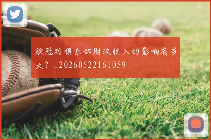 欧冠对俱乐部财政收入的影响有多大？_20260522161059