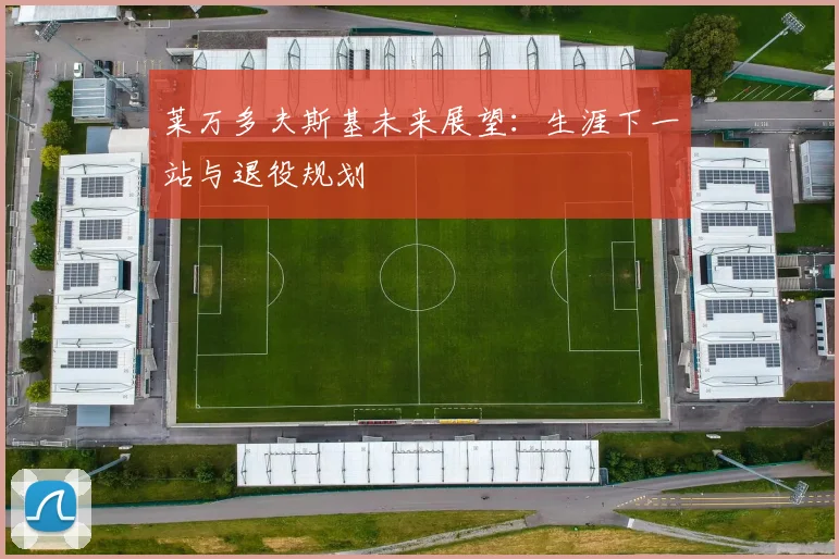 莱万多夫斯基未来展望：生涯下一站与退役规划