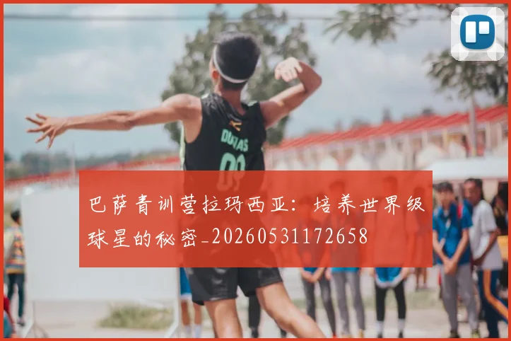 巴萨青训营拉玛西亚：培养世界级球星的秘密_20260531172658