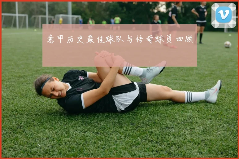 意甲历史最佳球队与传奇球员回顾