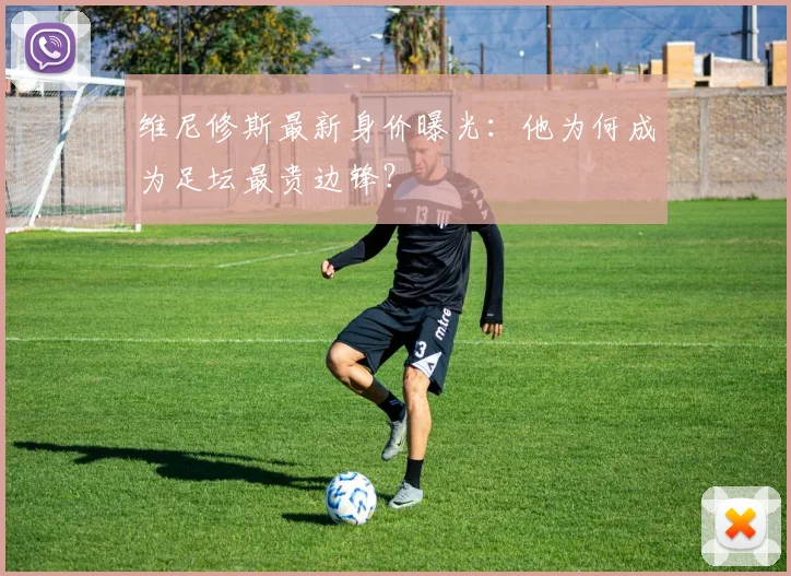 维尼修斯最新身价曝光：他为何成为足坛最贵边锋？