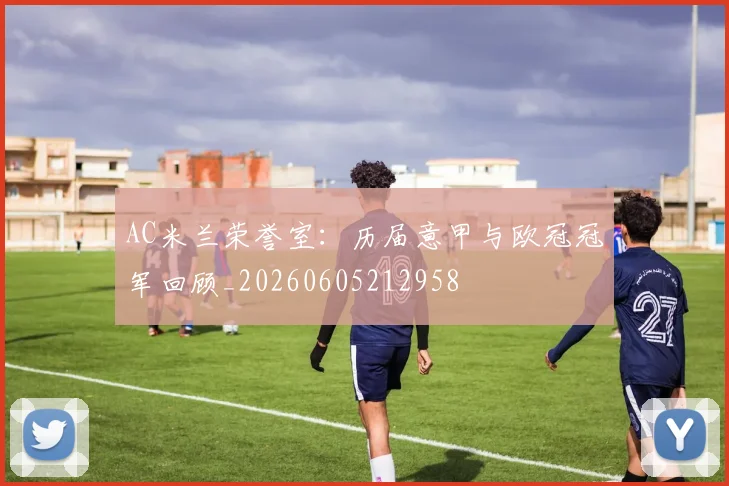AC米兰荣誉室：历届意甲与欧冠冠军回顾_20260605212958