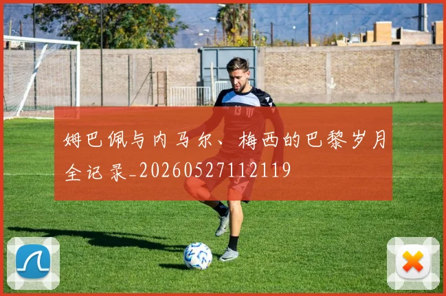 姆巴佩与内马尔、梅西的巴黎岁月全记录_20260527112119