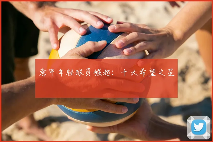 意甲年轻球员崛起：十大希望之星
