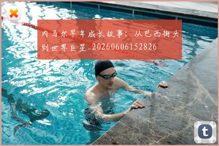 内马尔早年成长故事：从巴西街头到世界巨星_20260606152826