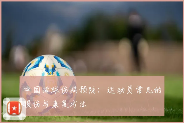中国排球伤病预防:运动员常见的损伤与康复方法