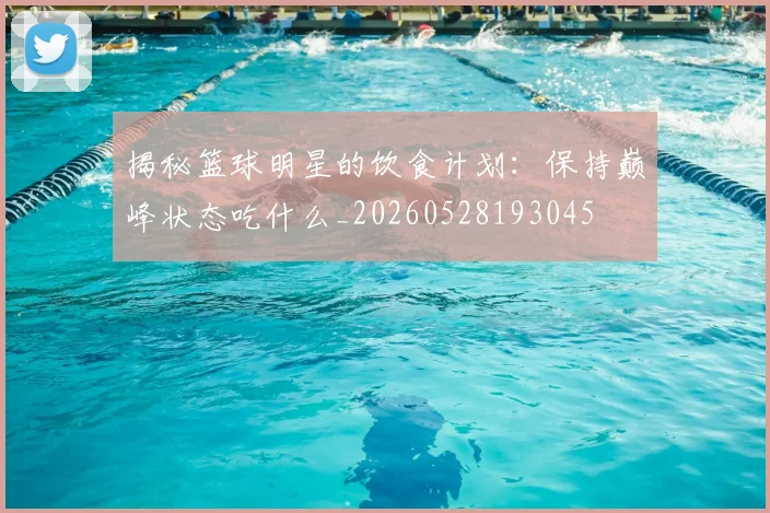 揭秘篮球明星的饮食计划：保持巅峰状态吃什么_20260528193045