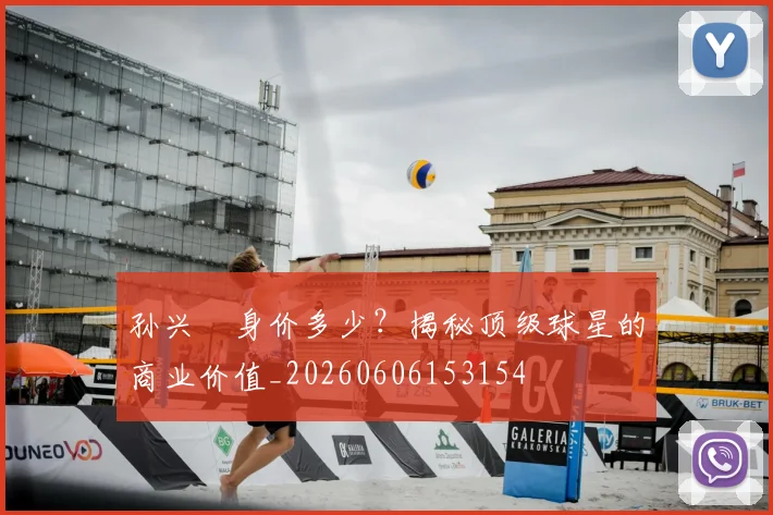 孙兴慜身价多少？揭秘顶级球星的商业价值_20260606153154