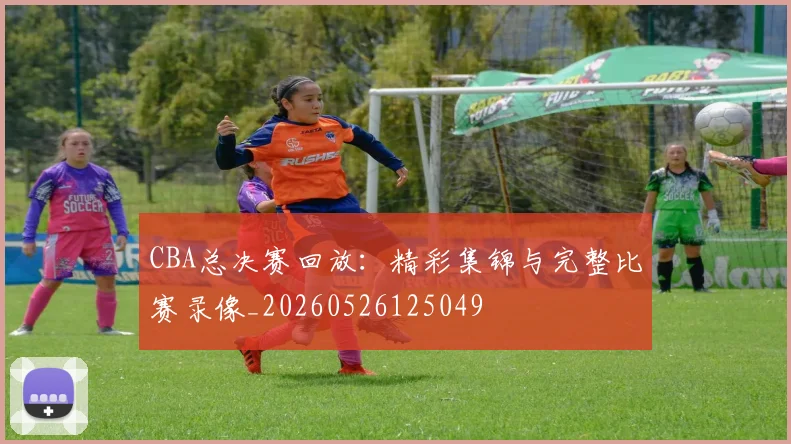 CBA总决赛回放：精彩集锦与完整比赛录像_20260526125049