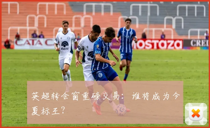 英超转会窗重磅交易：谁将成为今夏标王？