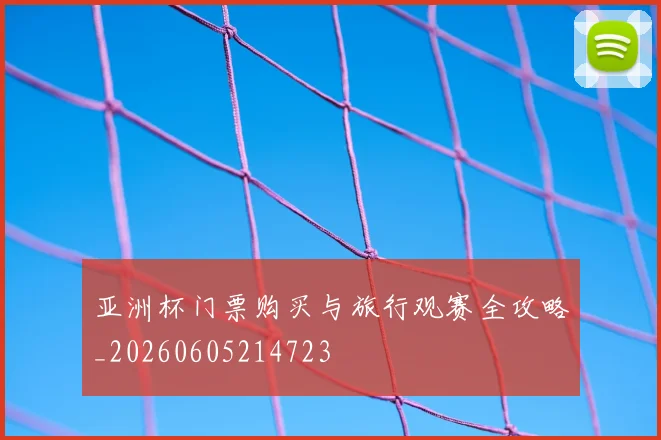 亚洲杯门票购买与旅行观赛全攻略_20260605214723