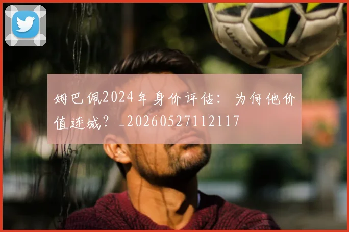 姆巴佩2024年身价评估：为何他价值连城？_20260527112117