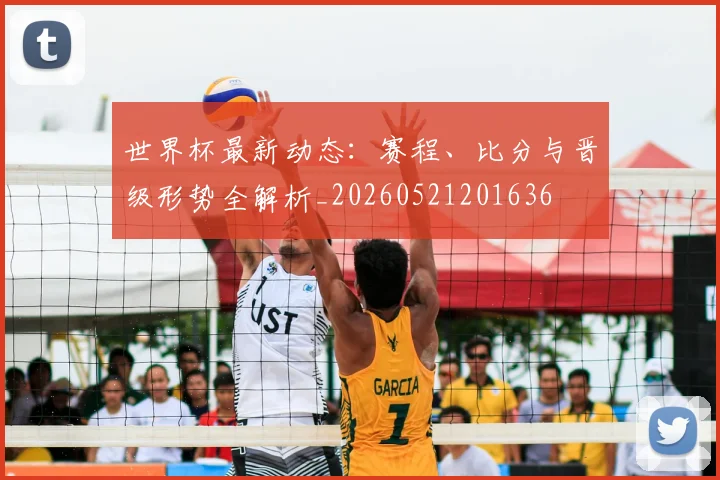 世界杯最新动态:赛程、比分与晋级形势全解析_20260521201636