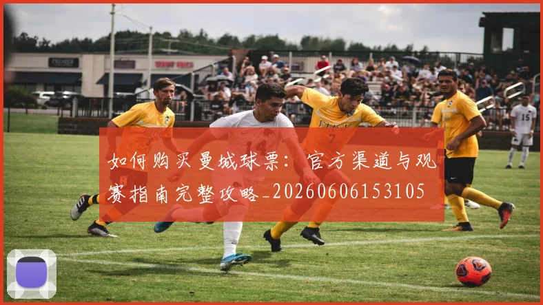 如何购买曼城球票：官方渠道与观赛指南完整攻略_20260606153105