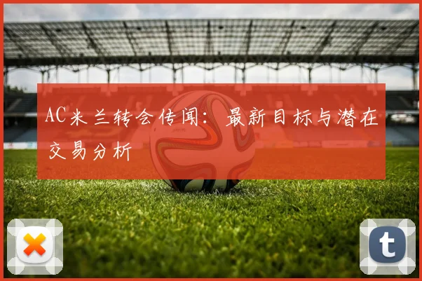 AC米兰转会传闻：最新目标与潜在交易分析
