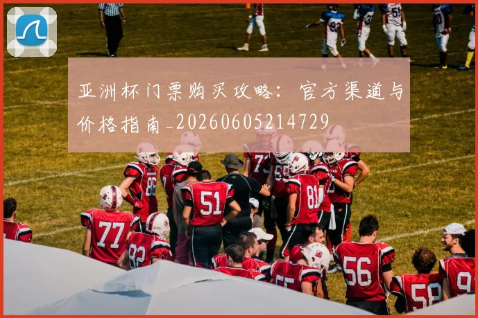 亚洲杯门票购买攻略:官方渠道与价格指南_20260605214729