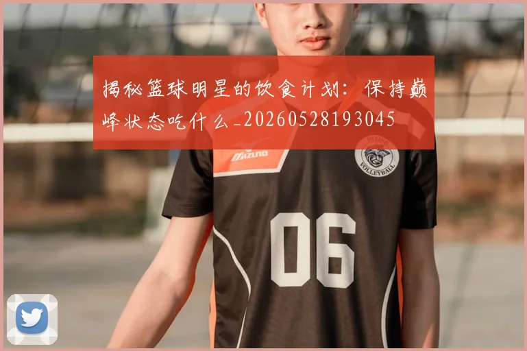 揭秘篮球明星的饮食计划：保持巅峰状态吃什么_20260528193045