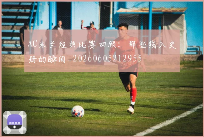 AC米兰经典比赛回顾：那些载入史册的瞬间_20260605212955
