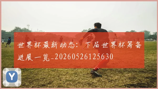 世界杯最新动态：下届世界杯筹备进展一览_20260526125630