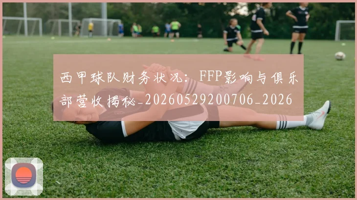 西甲球队财务状况：FFP影响与俱乐部营收揭秘_20260529200706_20260703181909