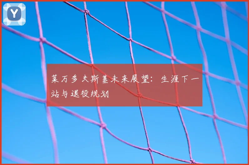 莱万多夫斯基未来展望：生涯下一站与退役规划