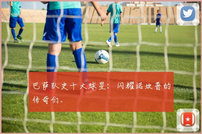 巴萨队史十大球星：闪耀诺坎普的传奇们。