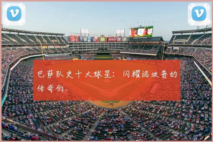 巴萨队史十大球星：闪耀诺坎普的传奇们。