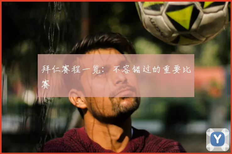 拜仁赛程一览：不容错过的重要比赛