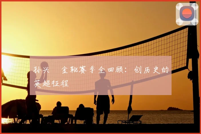 孙兴慜金靴赛季全回顾：创历史的英超征程