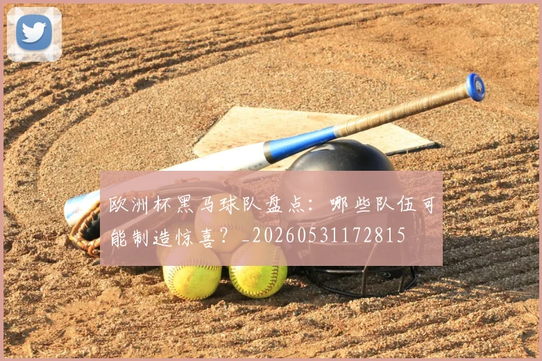 欧洲杯黑马球队盘点：哪些队伍可能制造惊喜？_20260531172815